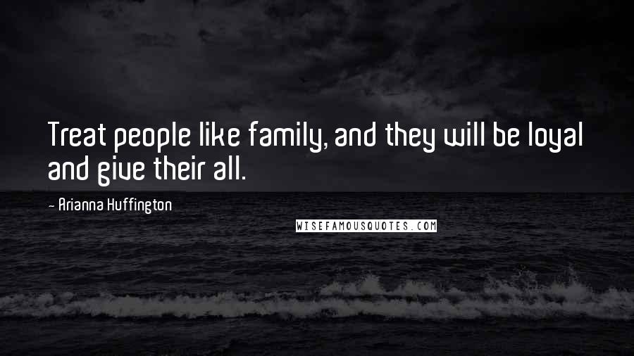 Arianna Huffington Quotes: Treat people like family, and they will be loyal and give their all.
