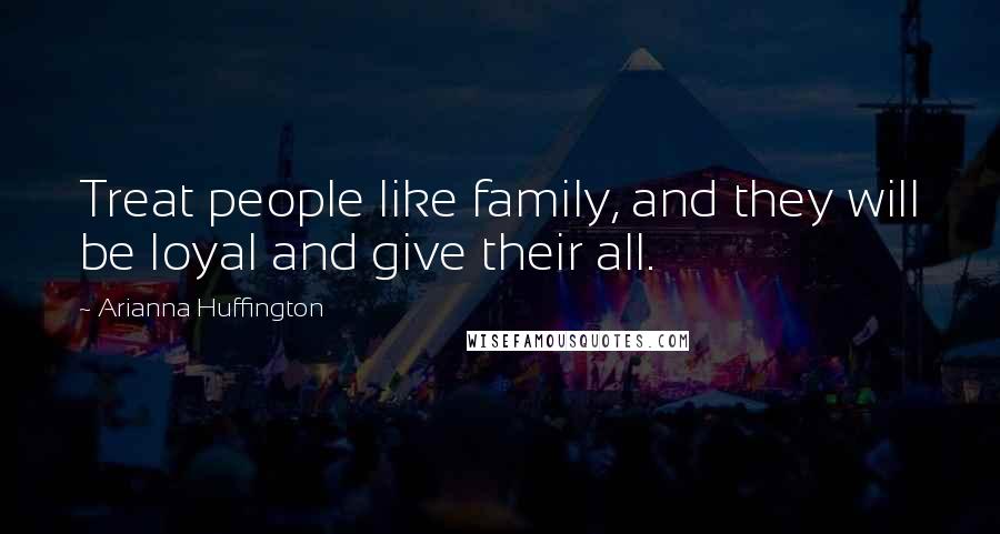 Arianna Huffington Quotes: Treat people like family, and they will be loyal and give their all.