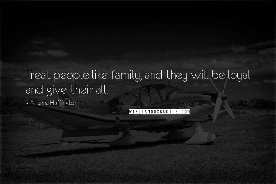 Arianna Huffington Quotes: Treat people like family, and they will be loyal and give their all.