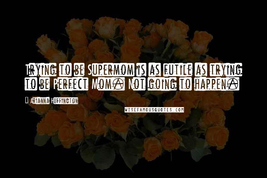 Arianna Huffington Quotes: Trying to be Supermom is as futile as trying to be Perfect Mom. Not going to happen.