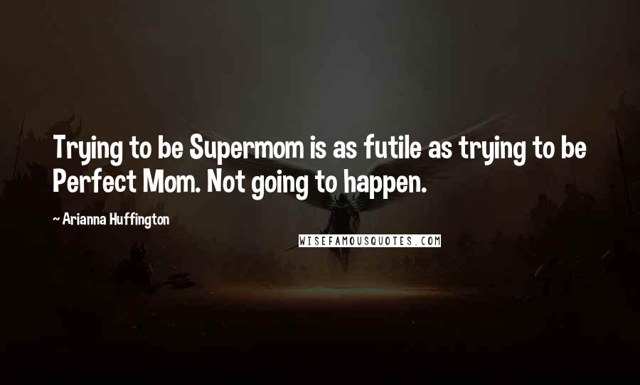 Arianna Huffington Quotes: Trying to be Supermom is as futile as trying to be Perfect Mom. Not going to happen.