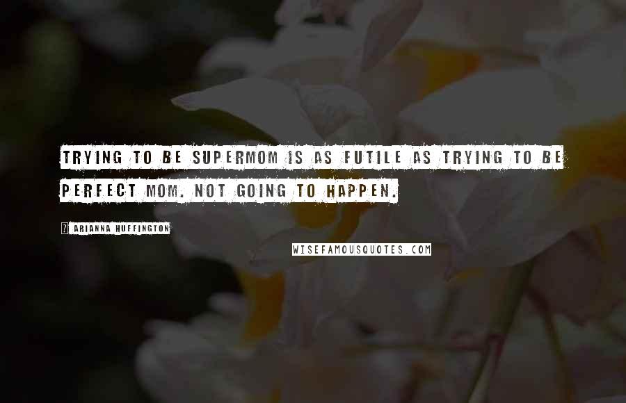 Arianna Huffington Quotes: Trying to be Supermom is as futile as trying to be Perfect Mom. Not going to happen.