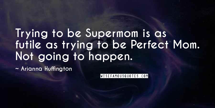 Arianna Huffington Quotes: Trying to be Supermom is as futile as trying to be Perfect Mom. Not going to happen.