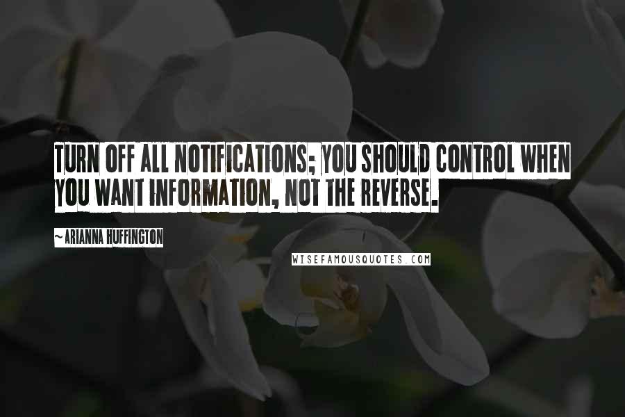Arianna Huffington Quotes: Turn off all notifications; you should control when you want information, not the reverse.