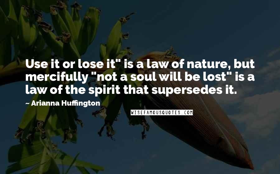 Arianna Huffington Quotes: Use it or lose it" is a law of nature, but mercifully "not a soul will be lost" is a law of the spirit that supersedes it.