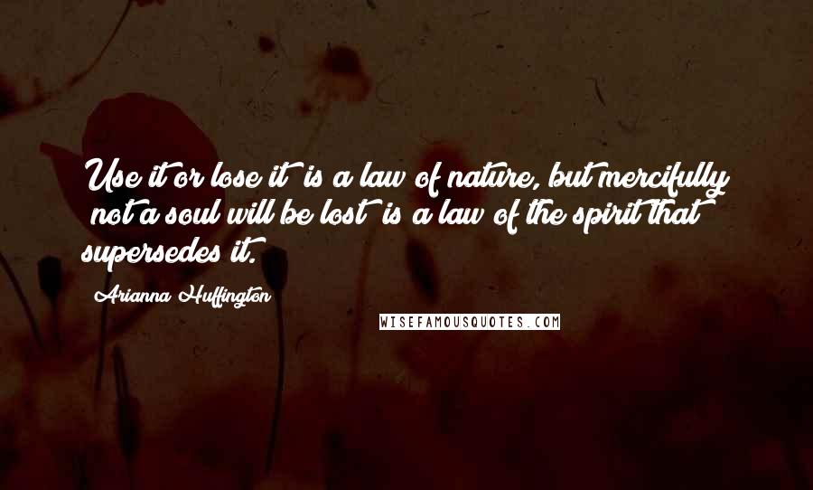 Arianna Huffington Quotes: Use it or lose it" is a law of nature, but mercifully "not a soul will be lost" is a law of the spirit that supersedes it.