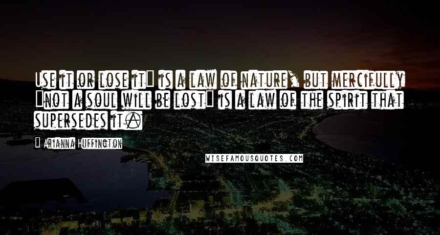 Arianna Huffington Quotes: Use it or lose it" is a law of nature, but mercifully "not a soul will be lost" is a law of the spirit that supersedes it.