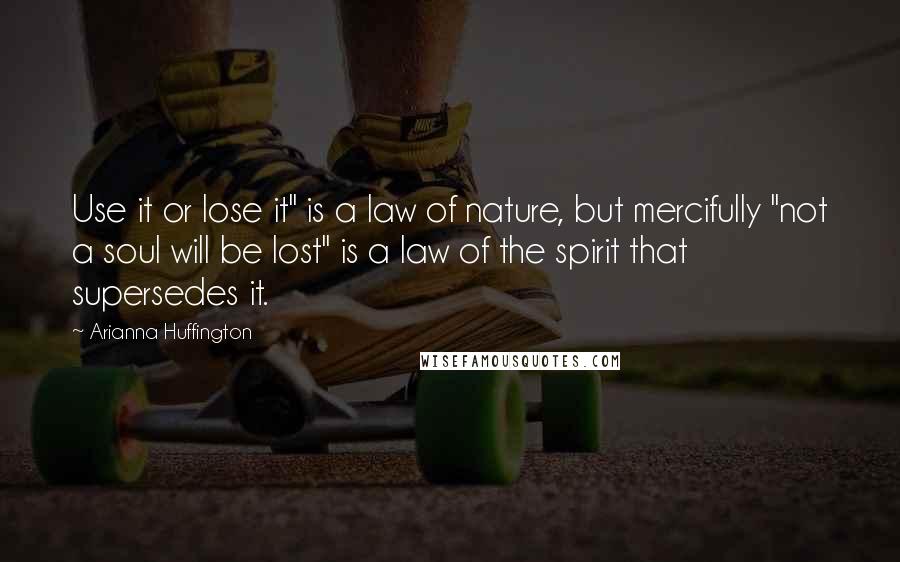 Arianna Huffington Quotes: Use it or lose it" is a law of nature, but mercifully "not a soul will be lost" is a law of the spirit that supersedes it.