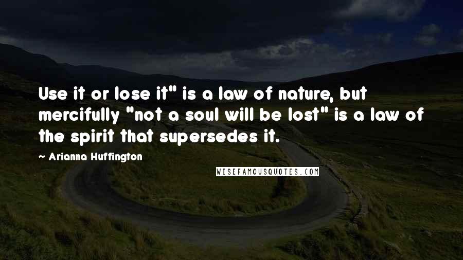 Arianna Huffington Quotes: Use it or lose it" is a law of nature, but mercifully "not a soul will be lost" is a law of the spirit that supersedes it.