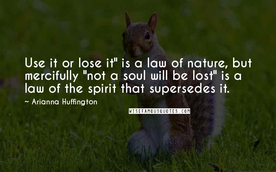 Arianna Huffington Quotes: Use it or lose it" is a law of nature, but mercifully "not a soul will be lost" is a law of the spirit that supersedes it.
