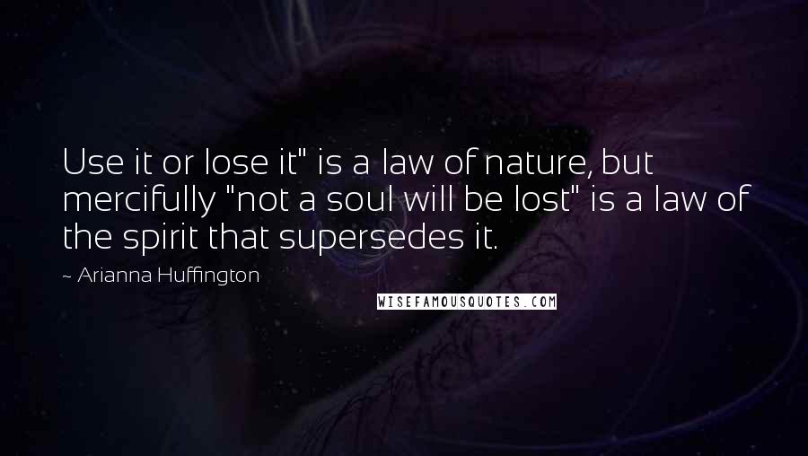 Arianna Huffington Quotes: Use it or lose it" is a law of nature, but mercifully "not a soul will be lost" is a law of the spirit that supersedes it.