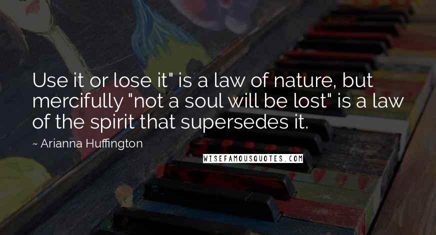 Arianna Huffington Quotes: Use it or lose it" is a law of nature, but mercifully "not a soul will be lost" is a law of the spirit that supersedes it.