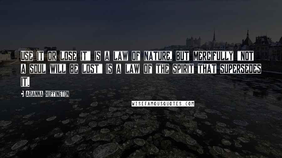 Arianna Huffington Quotes: Use it or lose it" is a law of nature, but mercifully "not a soul will be lost" is a law of the spirit that supersedes it.
