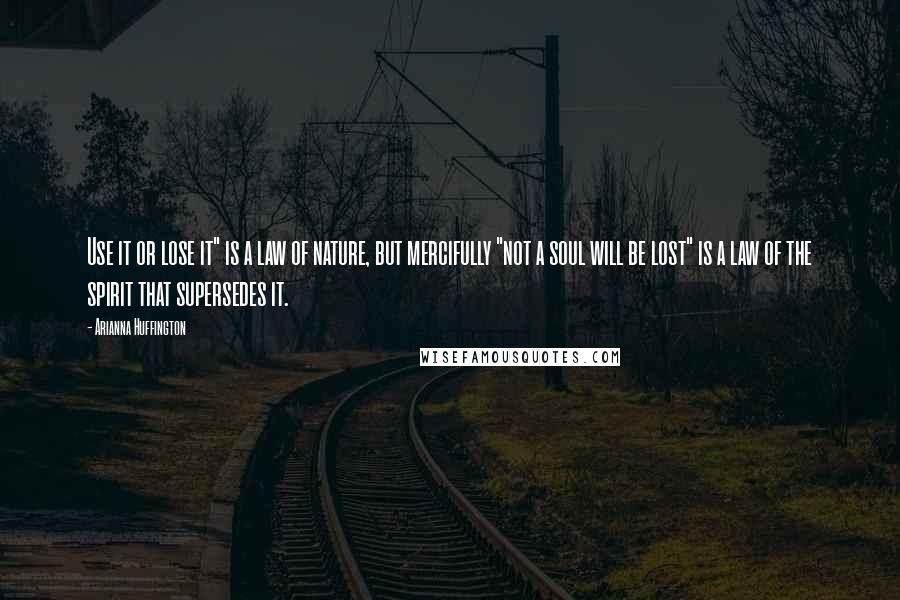 Arianna Huffington Quotes: Use it or lose it" is a law of nature, but mercifully "not a soul will be lost" is a law of the spirit that supersedes it.