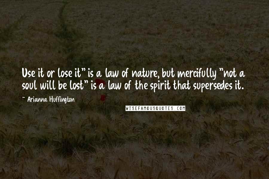 Arianna Huffington Quotes: Use it or lose it" is a law of nature, but mercifully "not a soul will be lost" is a law of the spirit that supersedes it.