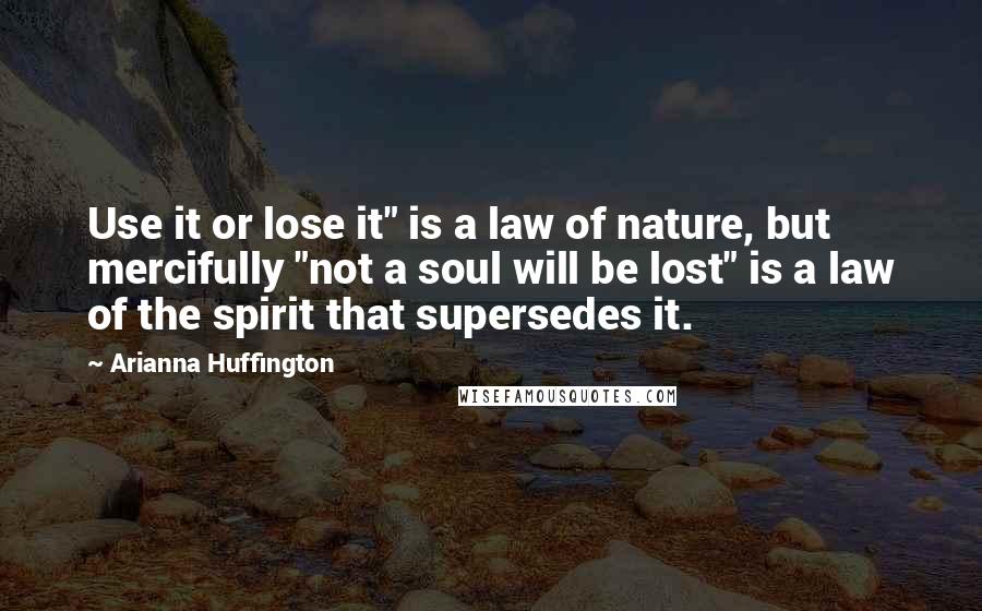 Arianna Huffington Quotes: Use it or lose it" is a law of nature, but mercifully "not a soul will be lost" is a law of the spirit that supersedes it.