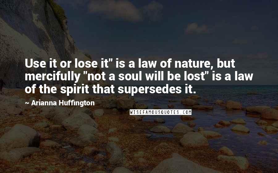 Arianna Huffington Quotes: Use it or lose it" is a law of nature, but mercifully "not a soul will be lost" is a law of the spirit that supersedes it.