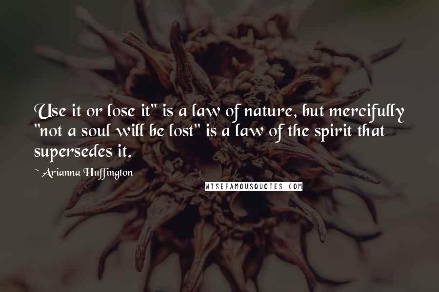 Arianna Huffington Quotes: Use it or lose it" is a law of nature, but mercifully "not a soul will be lost" is a law of the spirit that supersedes it.