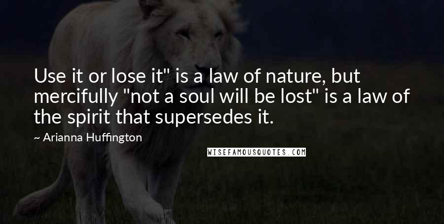 Arianna Huffington Quotes: Use it or lose it" is a law of nature, but mercifully "not a soul will be lost" is a law of the spirit that supersedes it.