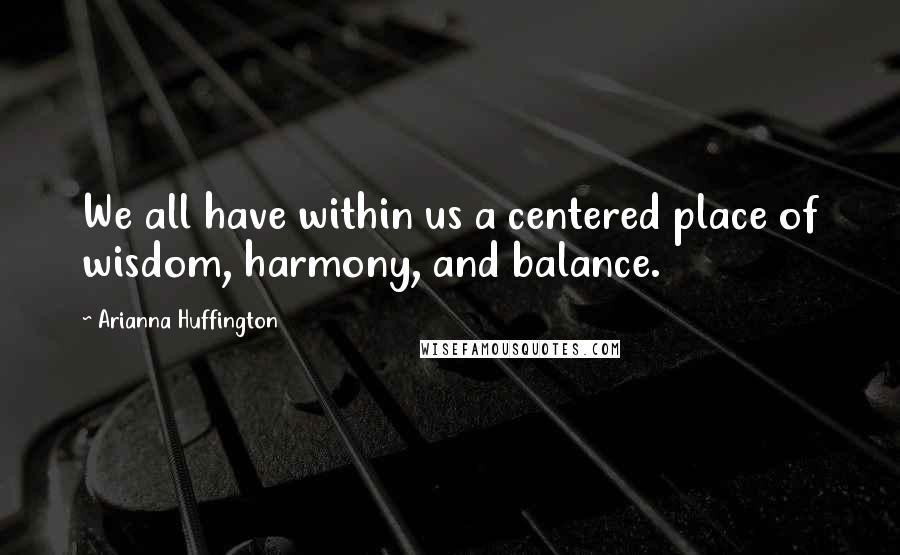 Arianna Huffington Quotes: We all have within us a centered place of wisdom, harmony, and balance.