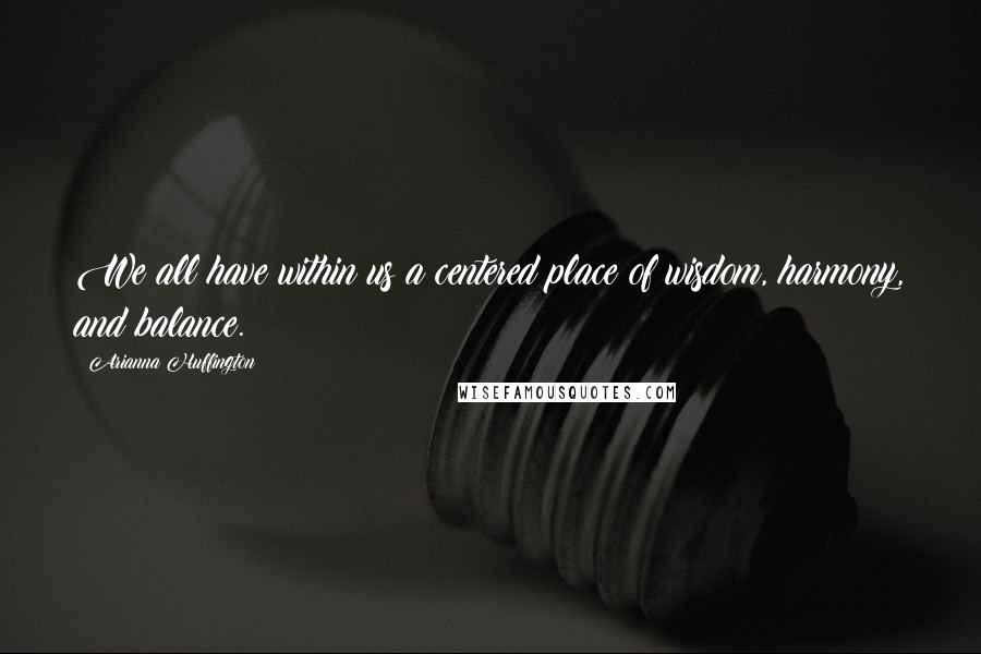 Arianna Huffington Quotes: We all have within us a centered place of wisdom, harmony, and balance.