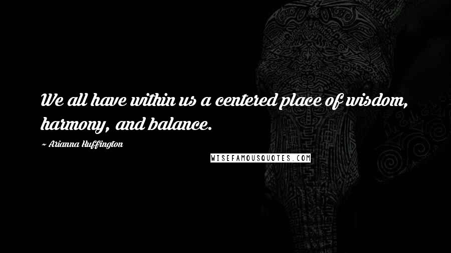 Arianna Huffington Quotes: We all have within us a centered place of wisdom, harmony, and balance.