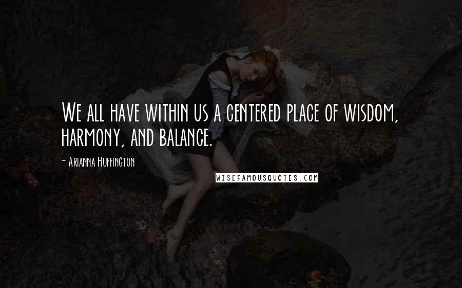 Arianna Huffington Quotes: We all have within us a centered place of wisdom, harmony, and balance.