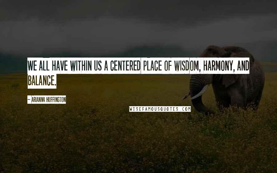 Arianna Huffington Quotes: We all have within us a centered place of wisdom, harmony, and balance.