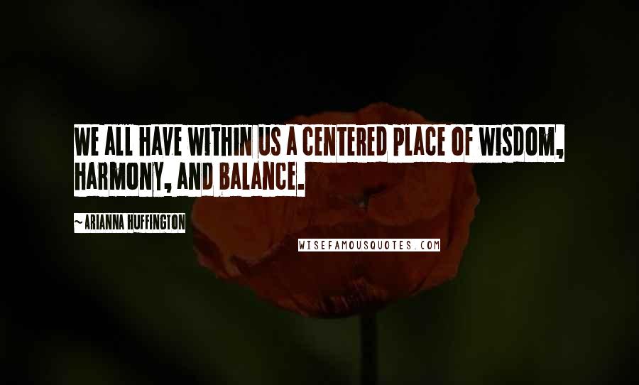 Arianna Huffington Quotes: We all have within us a centered place of wisdom, harmony, and balance.