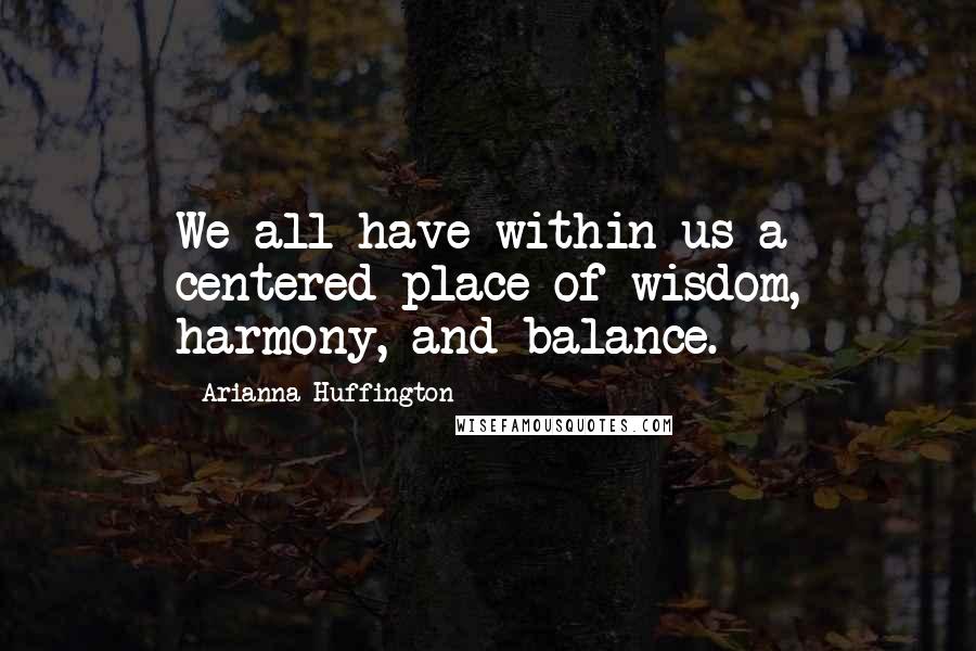 Arianna Huffington Quotes: We all have within us a centered place of wisdom, harmony, and balance.