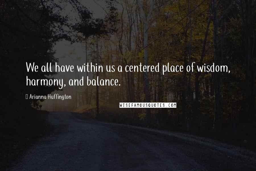 Arianna Huffington Quotes: We all have within us a centered place of wisdom, harmony, and balance.