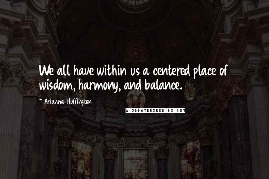 Arianna Huffington Quotes: We all have within us a centered place of wisdom, harmony, and balance.