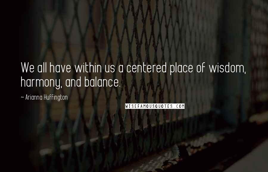 Arianna Huffington Quotes: We all have within us a centered place of wisdom, harmony, and balance.