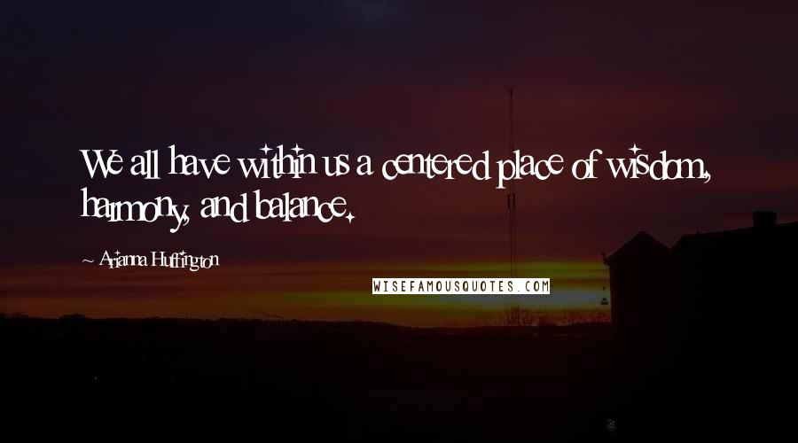 Arianna Huffington Quotes: We all have within us a centered place of wisdom, harmony, and balance.