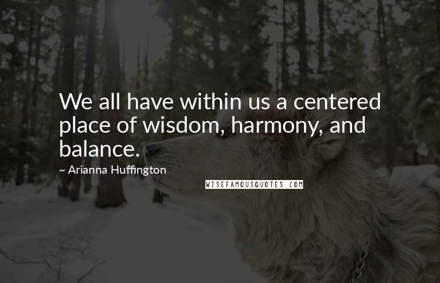 Arianna Huffington Quotes: We all have within us a centered place of wisdom, harmony, and balance.