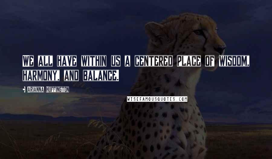 Arianna Huffington Quotes: We all have within us a centered place of wisdom, harmony, and balance.