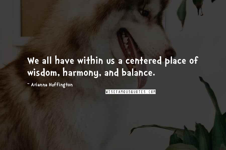 Arianna Huffington Quotes: We all have within us a centered place of wisdom, harmony, and balance.