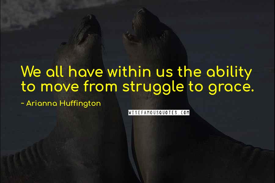 Arianna Huffington Quotes: We all have within us the ability to move from struggle to grace.