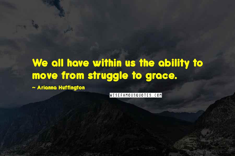 Arianna Huffington Quotes: We all have within us the ability to move from struggle to grace.