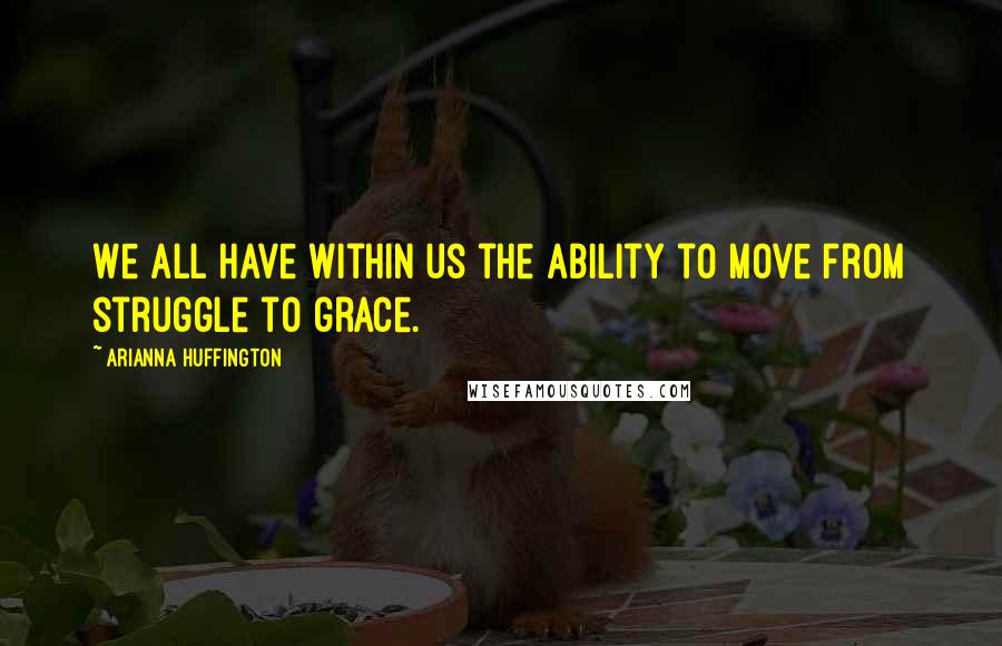 Arianna Huffington Quotes: We all have within us the ability to move from struggle to grace.