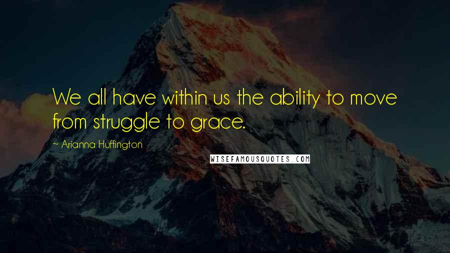 Arianna Huffington Quotes: We all have within us the ability to move from struggle to grace.