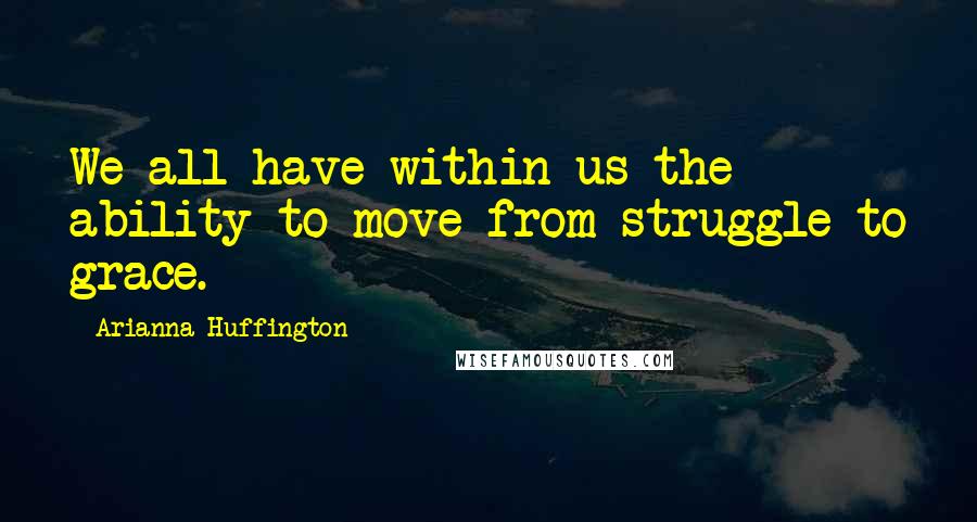 Arianna Huffington Quotes: We all have within us the ability to move from struggle to grace.