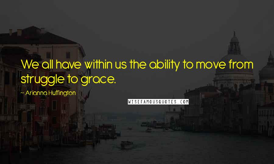 Arianna Huffington Quotes: We all have within us the ability to move from struggle to grace.