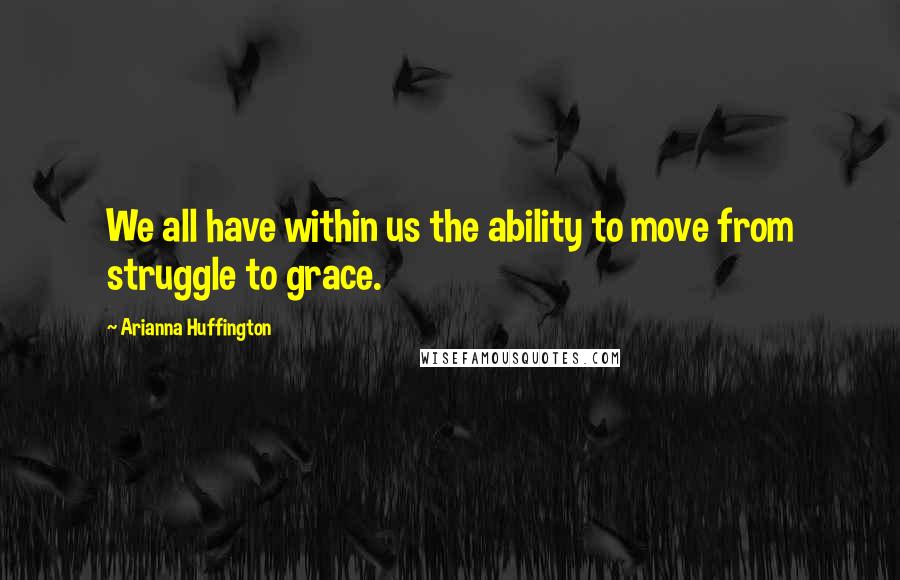 Arianna Huffington Quotes: We all have within us the ability to move from struggle to grace.