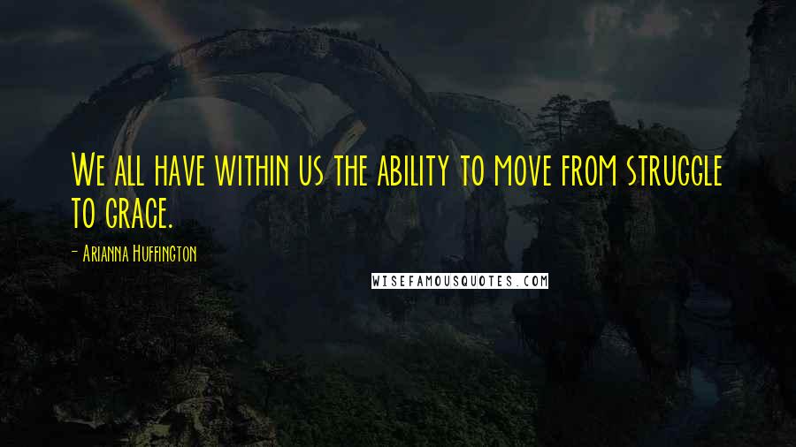 Arianna Huffington Quotes: We all have within us the ability to move from struggle to grace.