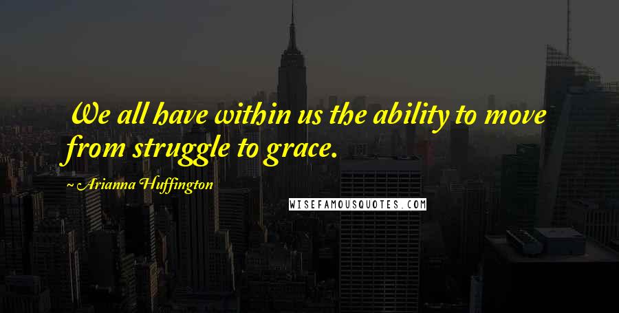 Arianna Huffington Quotes: We all have within us the ability to move from struggle to grace.