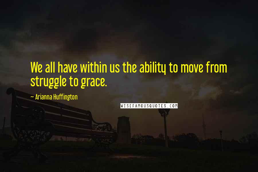 Arianna Huffington Quotes: We all have within us the ability to move from struggle to grace.