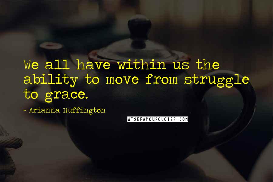 Arianna Huffington Quotes: We all have within us the ability to move from struggle to grace.