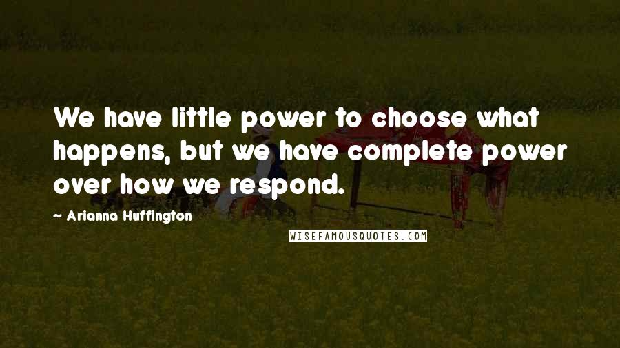 Arianna Huffington Quotes: We have little power to choose what happens, but we have complete power over how we respond.