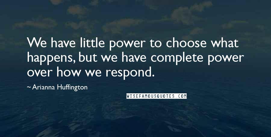 Arianna Huffington Quotes: We have little power to choose what happens, but we have complete power over how we respond.